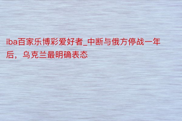 iba百家乐博彩爱好者_中断与俄方停战一年后,乌克兰最明确表态