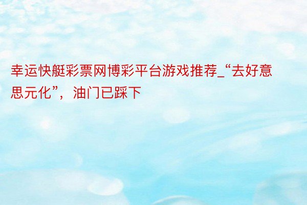 幸运快艇彩票网博彩平台游戏推荐_“去好意思元化”,油门已踩下