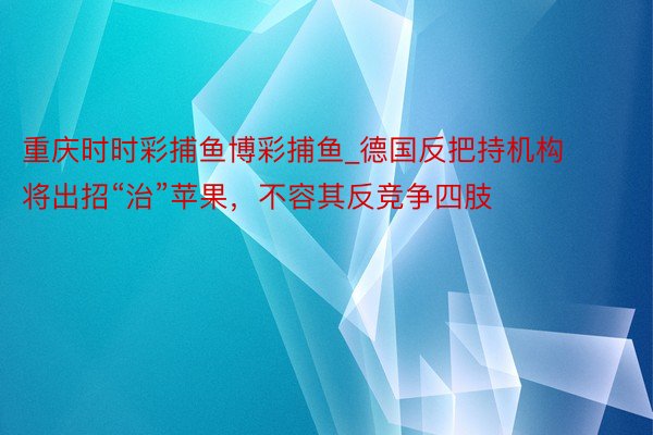 重庆时时彩捕鱼博彩捕鱼_德国反把持机构将出招“治”苹果,不容其反竞争四肢