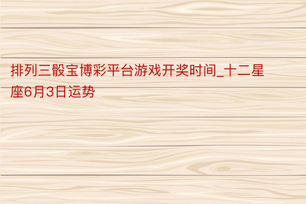 排列三骰宝博彩平台游戏开奖时间_十二星座6月3日运势