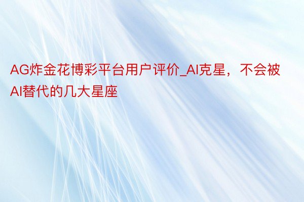 AG炸金花博彩平台用户评价_AI克星,不会被AI替代的几大星座