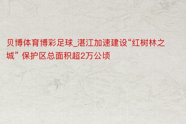 贝博体育博彩足球_湛江加速建设“红树林之城” 保护区总面积超2万公顷