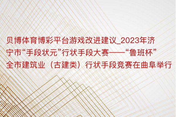 贝博体育博彩平台游戏改进建议_2023年济宁市“手段状元”行状手段大赛——“鲁班杯”全市建筑业(古建类)行状手段竞赛在曲阜举行