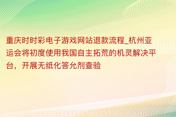 重庆时时彩电子游戏网站退款流程_杭州亚运会将初度使用我国自主拓荒的机灵解决平台,开展无纸化答允剂查验
