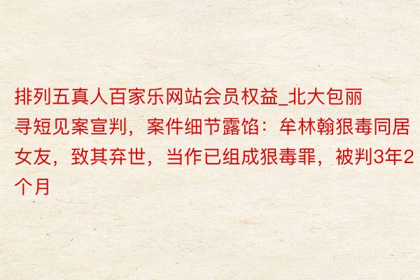 排列五真人百家乐网站会员权益_北大包丽寻短见案宣判,案件细节露馅:牟林翰狠毒同居女友,致其弃世,当作已组成狠毒罪,被判3年2个月