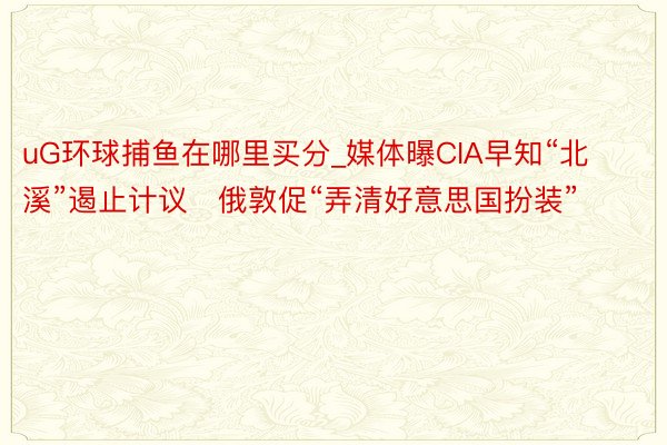 uG环球捕鱼在哪里买分_媒体曝CIA早知“北溪”遏止计议 俄敦促“弄清好意思国扮装”