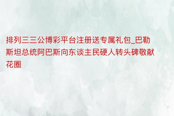 排列三三公博彩平台注册送专属礼包_巴勒斯坦总统阿巴斯向东谈主民硬人转头碑敬献花圈