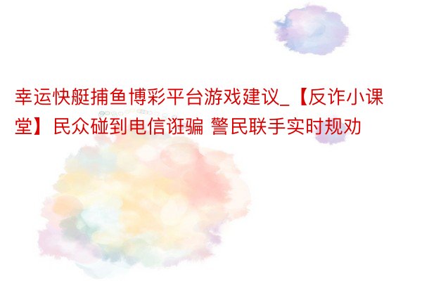 幸运快艇捕鱼博彩平台游戏建议_【反诈小课堂】民众碰到电信诳骗 警民联手实时规劝