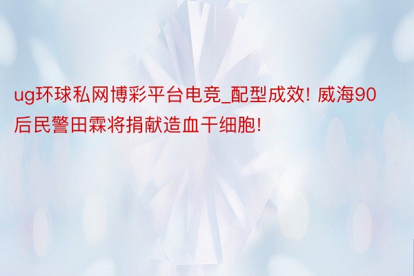 ug环球私网博彩平台电竞_配型成效! 威海90后民警田霖将捐献造血干细胞!