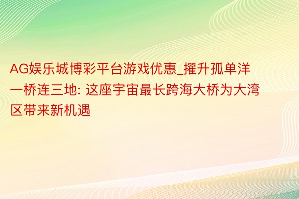 AG娱乐城博彩平台游戏优惠_擢升孤单洋 一桥连三地: 这座宇宙最长跨海大桥为大湾区带来新机遇