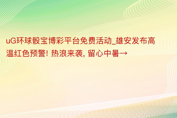 uG环球骰宝博彩平台免费活动_雄安发布高温红色预警! 热浪来袭, 留心中暑→