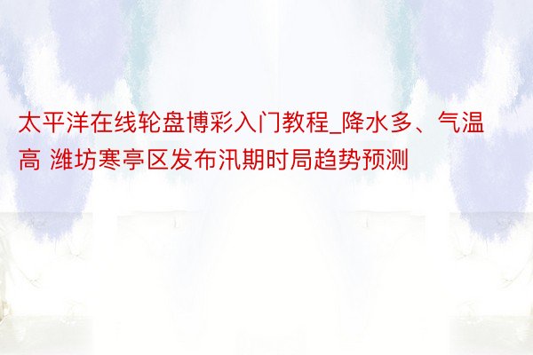 太平洋在线轮盘博彩入门教程_降水多、气温高 潍坊寒亭区发布汛期时局趋势预测